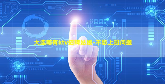 大连哪有ktv招聘姑娘-不愁上班问题