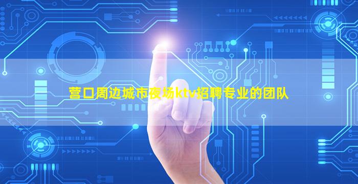 营口周边城市夜场ktv招聘专业的团队